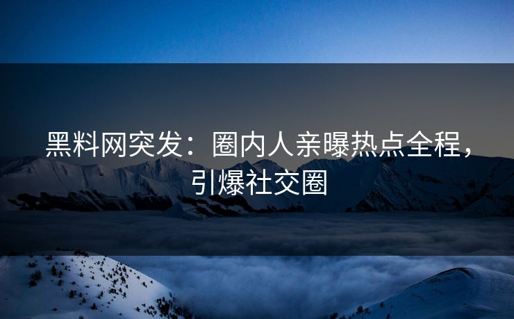 黑料网突发：圈内人亲曝热点全程，引爆社交圈