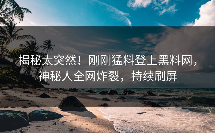 揭秘太突然！刚刚猛料登上黑料网，神秘人全网炸裂，持续刷屏