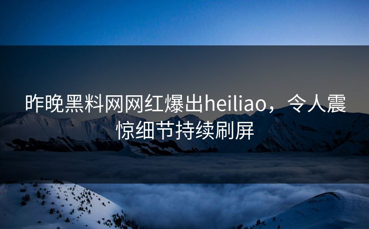 昨晚黑料网网红爆出heiliao，令人震惊细节持续刷屏