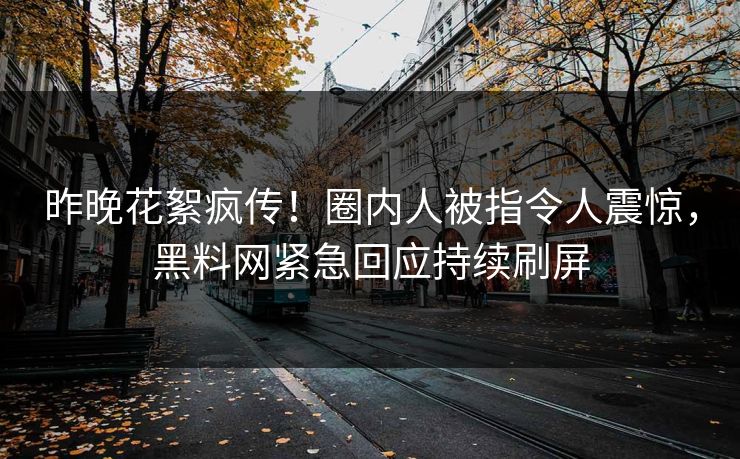 昨晚花絮疯传！圈内人被指令人震惊，黑料网紧急回应持续刷屏