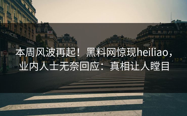 本周风波再起！黑料网惊现heiliao，业内人士无奈回应：真相让人瞠目