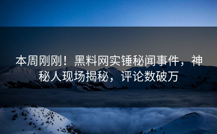 本周刚刚！黑料网实锤秘闻事件，神秘人现场揭秘，评论数破万