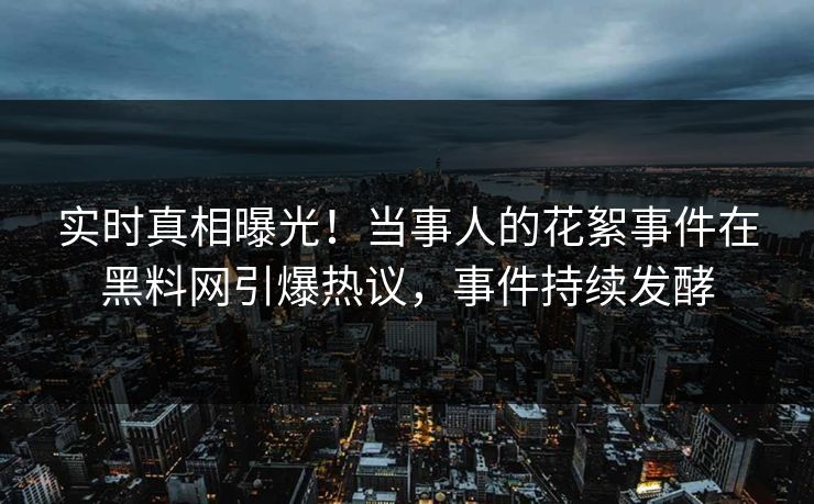 实时真相曝光！当事人的花絮事件在黑料网引爆热议，事件持续发酵