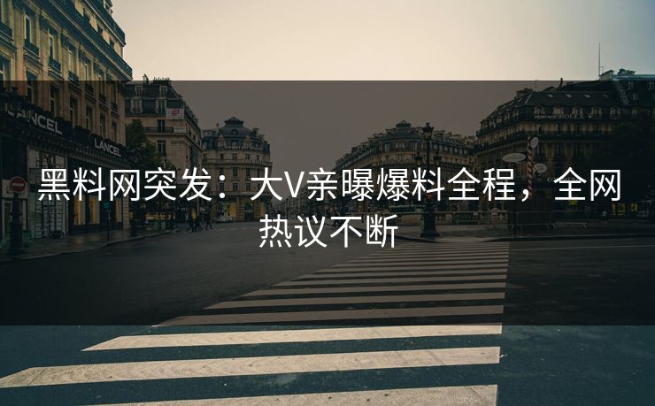 黑料网突发：大V亲曝爆料全程，全网热议不断