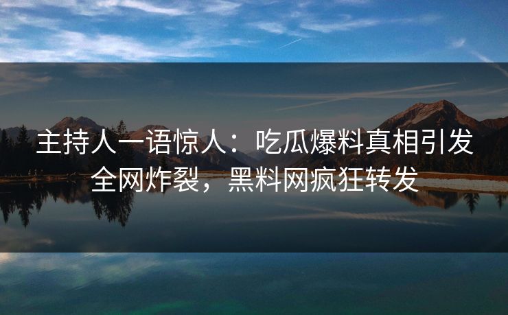 主持人一语惊人：吃瓜爆料真相引发全网炸裂，黑料网疯狂转发