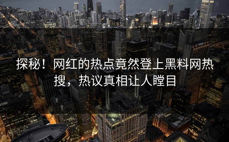 探秘！网红的热点竟然登上黑料网热搜，热议真相让人瞠目