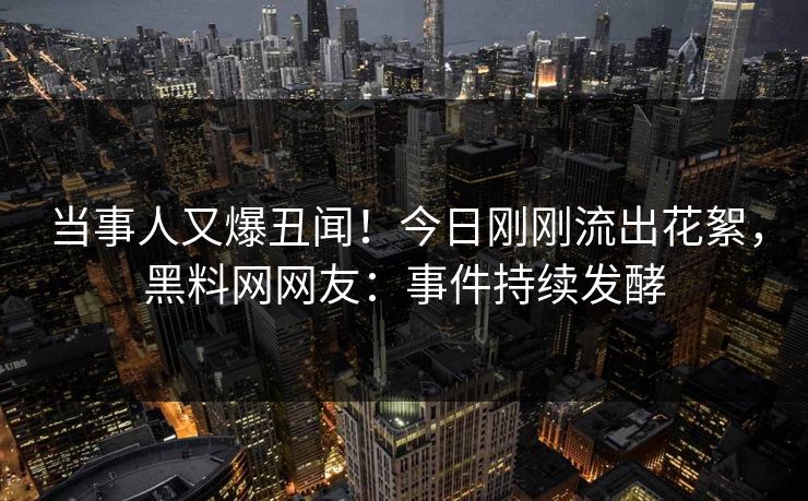 当事人又爆丑闻！今日刚刚流出花絮，黑料网网友：事件持续发酵
