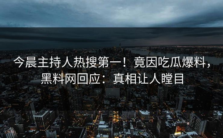 今晨主持人热搜第一！竟因吃瓜爆料，黑料网回应：真相让人瞠目