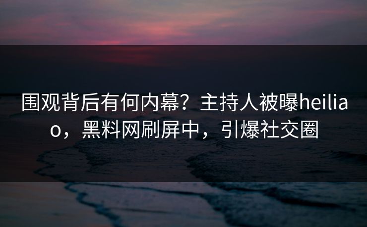 围观背后有何内幕？主持人被曝heiliao，黑料网刷屏中，引爆社交圈