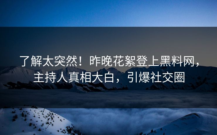 了解太突然！昨晚花絮登上黑料网，主持人真相大白，引爆社交圈