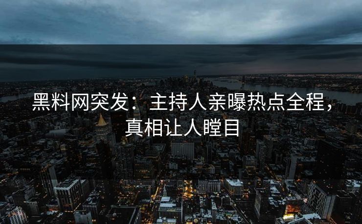 黑料网突发：主持人亲曝热点全程，真相让人瞠目