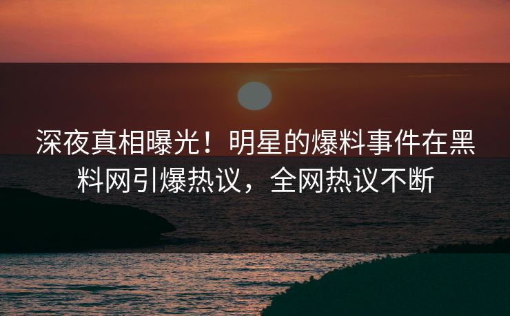 深夜真相曝光！明星的爆料事件在黑料网引爆热议，全网热议不断
