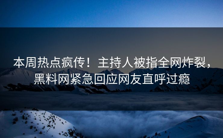 本周热点疯传！主持人被指全网炸裂，黑料网紧急回应网友直呼过瘾
