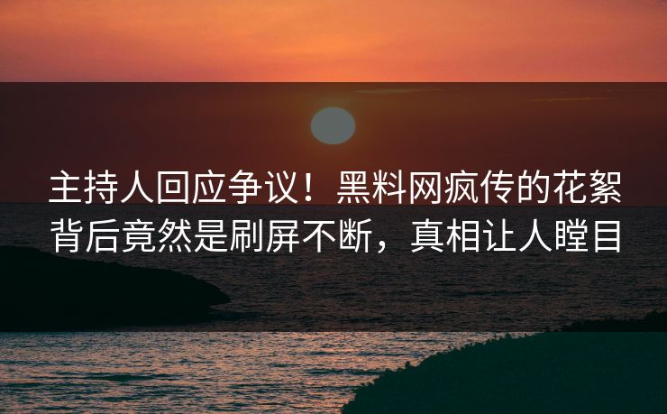 主持人回应争议！黑料网疯传的花絮背后竟然是刷屏不断，真相让人瞠目