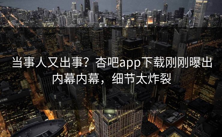 当事人又出事？杏吧app下载刚刚曝出内幕内幕，细节太炸裂