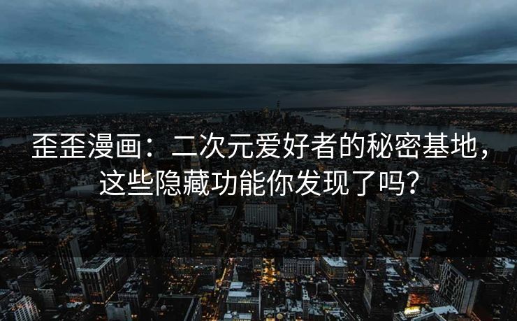 歪歪漫画:二次元爱好者的秘密基地,这些隐藏功能你发现了吗? 歪歪漫画:二次元爱好者的秘密基地,这些隐藏功能你发现了吗?