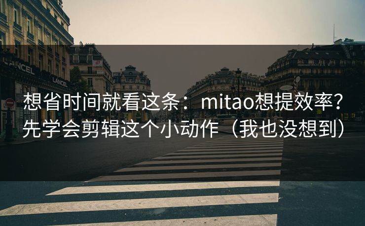 想省时间就看这条：mitao想提效率？先学会剪辑这个小动作（我也没想到）