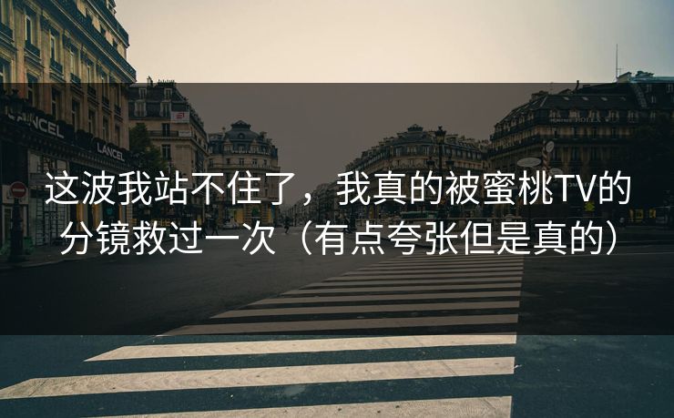 这波我站不住了，我真的被蜜桃TV的分镜救过一次（有点夸张但是真的）