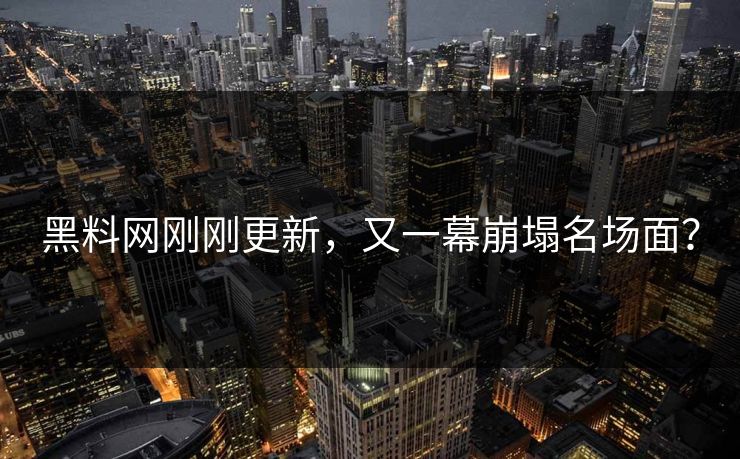 黑料网刚刚更新，又一幕崩塌名场面？