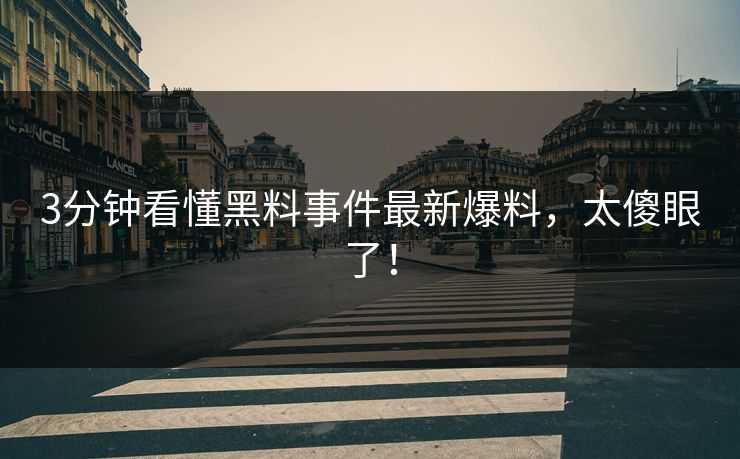3分钟看懂黑料事件最新爆料，太傻眼了！