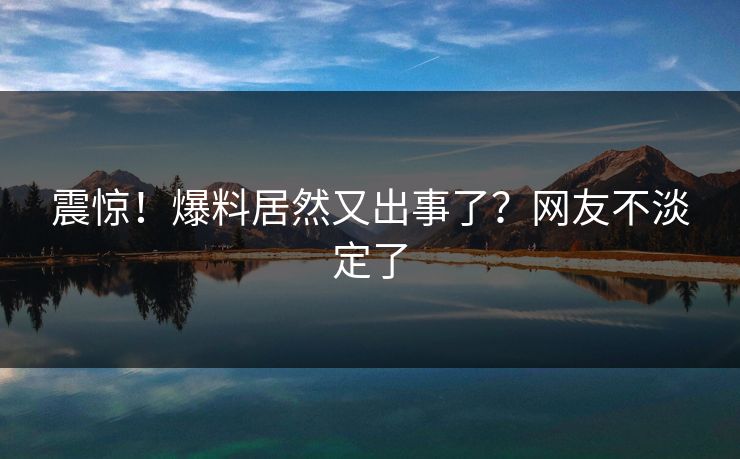 震惊！爆料居然又出事了？网友不淡定了