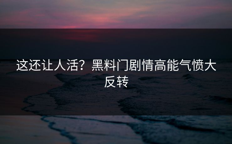 这还让人活？黑料门剧情高能气愤大反转