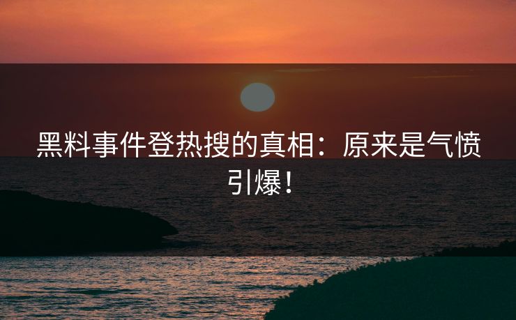 黑料事件登热搜的真相：原来是气愤引爆！