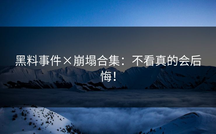 黑料事件×崩塌合集：不看真的会后悔！