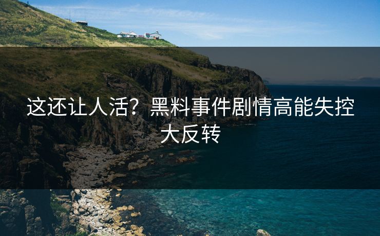 这还让人活？黑料事件剧情高能失控大反转