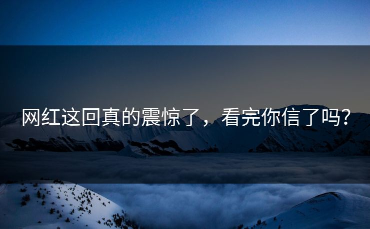 网红这回真的震惊了，看完你信了吗？
