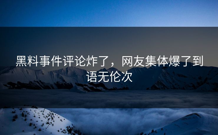 黑料事件评论炸了，网友集体爆了到语无伦次
