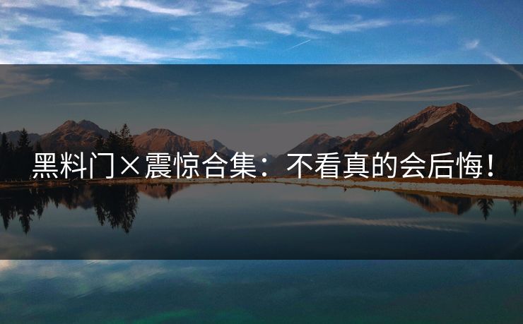 黑料门×震惊合集：不看真的会后悔！