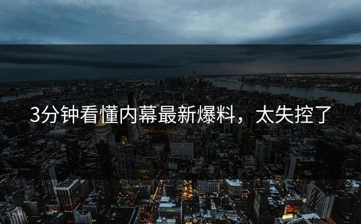 3分钟看懂内幕最新爆料，太失控了
