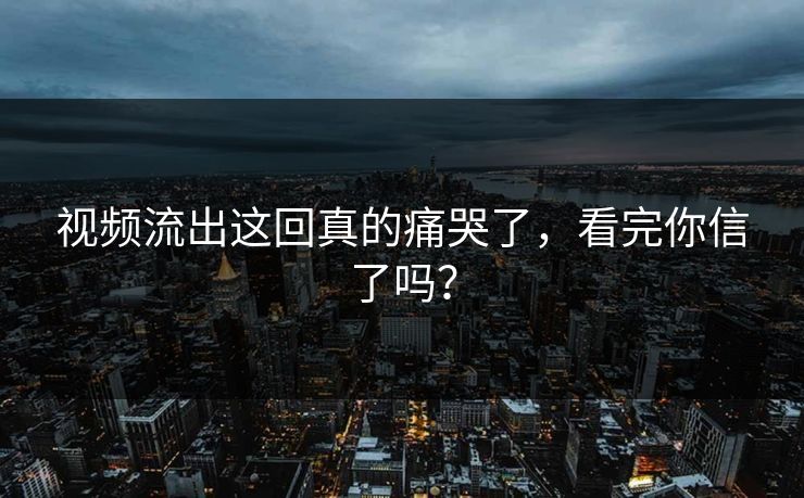 视频流出这回真的痛哭了，看完你信了吗？
