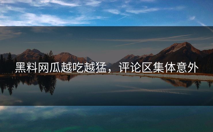 黑料网瓜越吃越猛，评论区集体意外