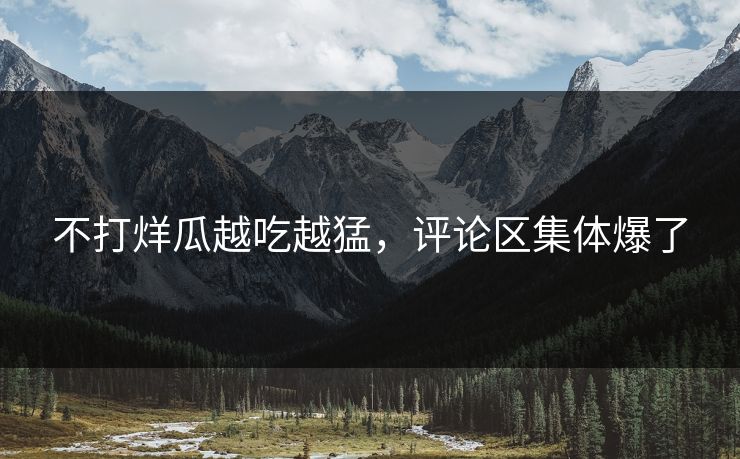 不打烊瓜越吃越猛，评论区集体爆了
