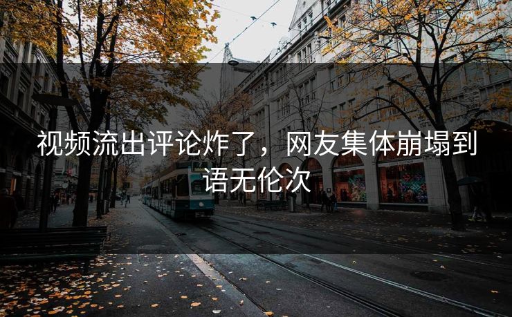 视频流出评论炸了，网友集体崩塌到语无伦次