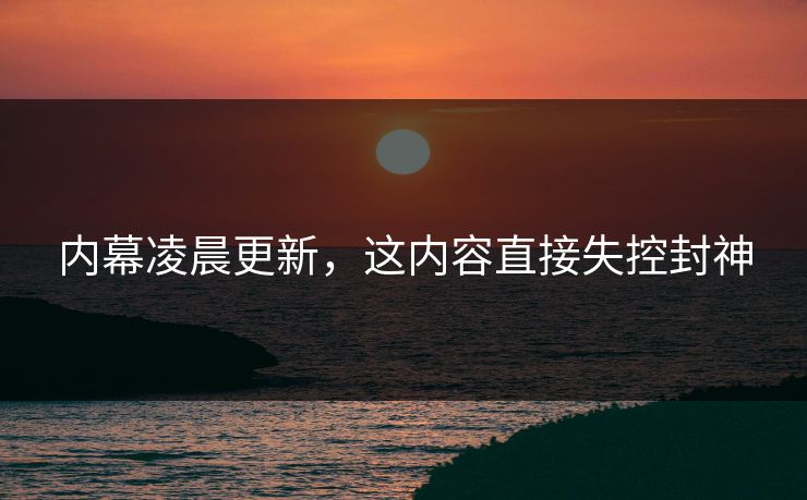 内幕凌晨更新，这内容直接失控封神