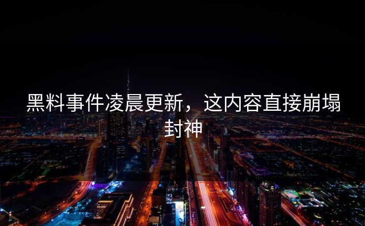 黑料事件凌晨更新，这内容直接崩塌封神