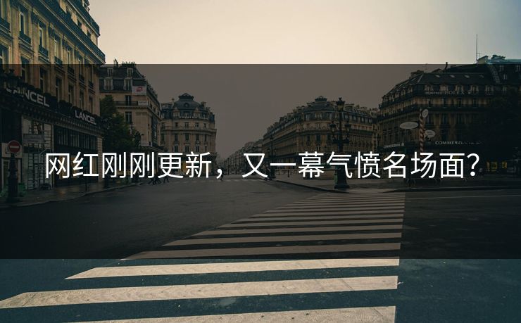 网红刚刚更新，又一幕气愤名场面？