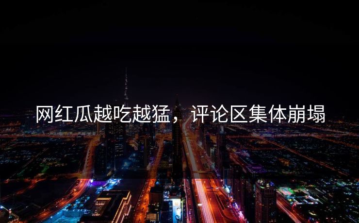 网红瓜越吃越猛，评论区集体崩塌