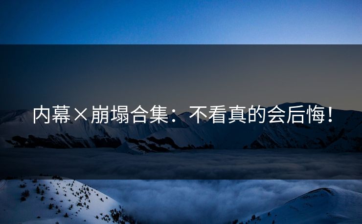 内幕×崩塌合集：不看真的会后悔！
