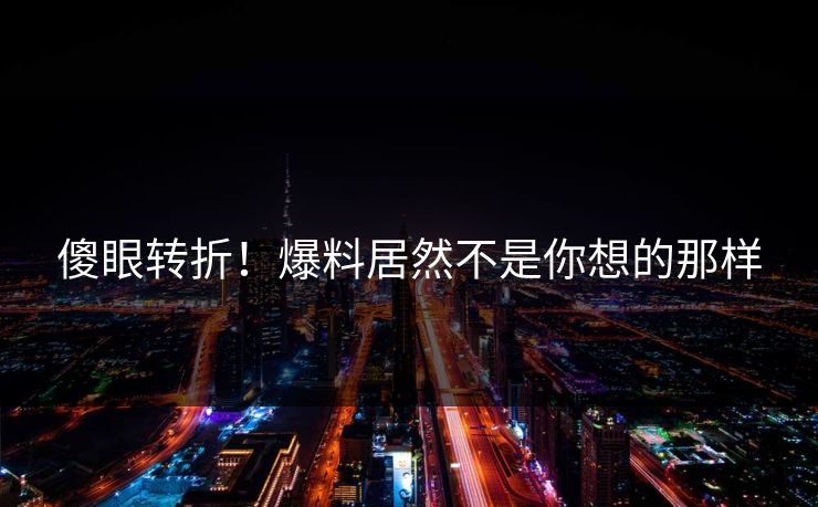 傻眼转折！爆料居然不是你想的那样
