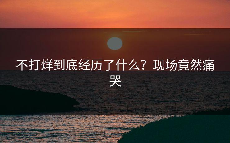 不打烊到底经历了什么？现场竟然痛哭