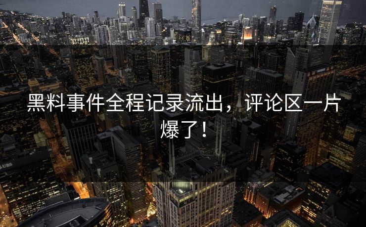 黑料事件全程记录流出，评论区一片爆了！