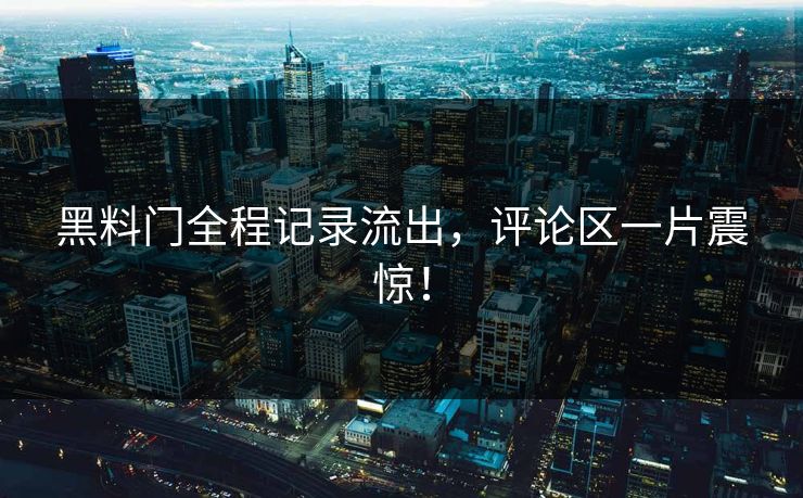 黑料门全程记录流出，评论区一片震惊！
