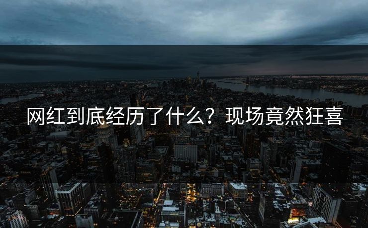 网红到底经历了什么？现场竟然狂喜