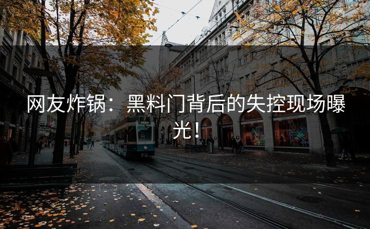 网友炸锅：黑料门背后的失控现场曝光！