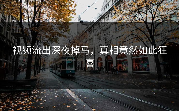 视频流出深夜掉马，真相竟然如此狂喜