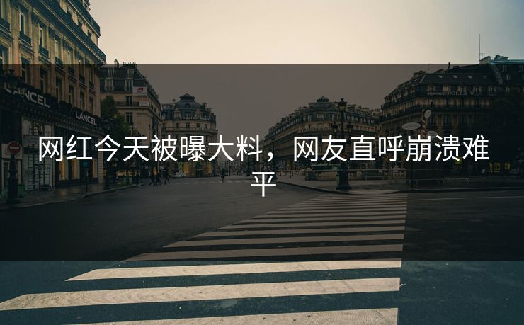 网红今天被曝大料，网友直呼崩溃难平